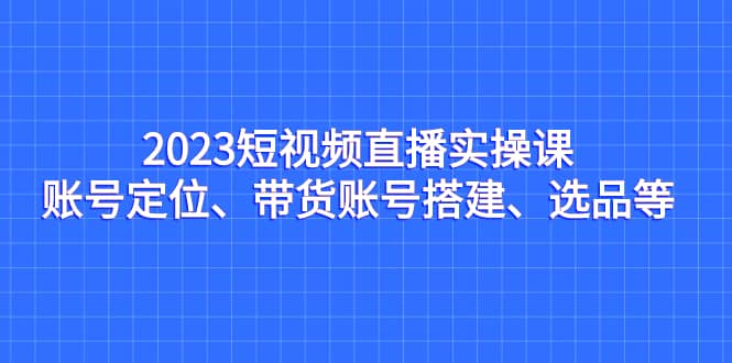 2023短視頻直播實操課，賬號定位、帶貨賬號搭建、選品等插圖