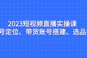 2023短視頻直播實操課，賬號定位、帶貨賬號搭建、選品等