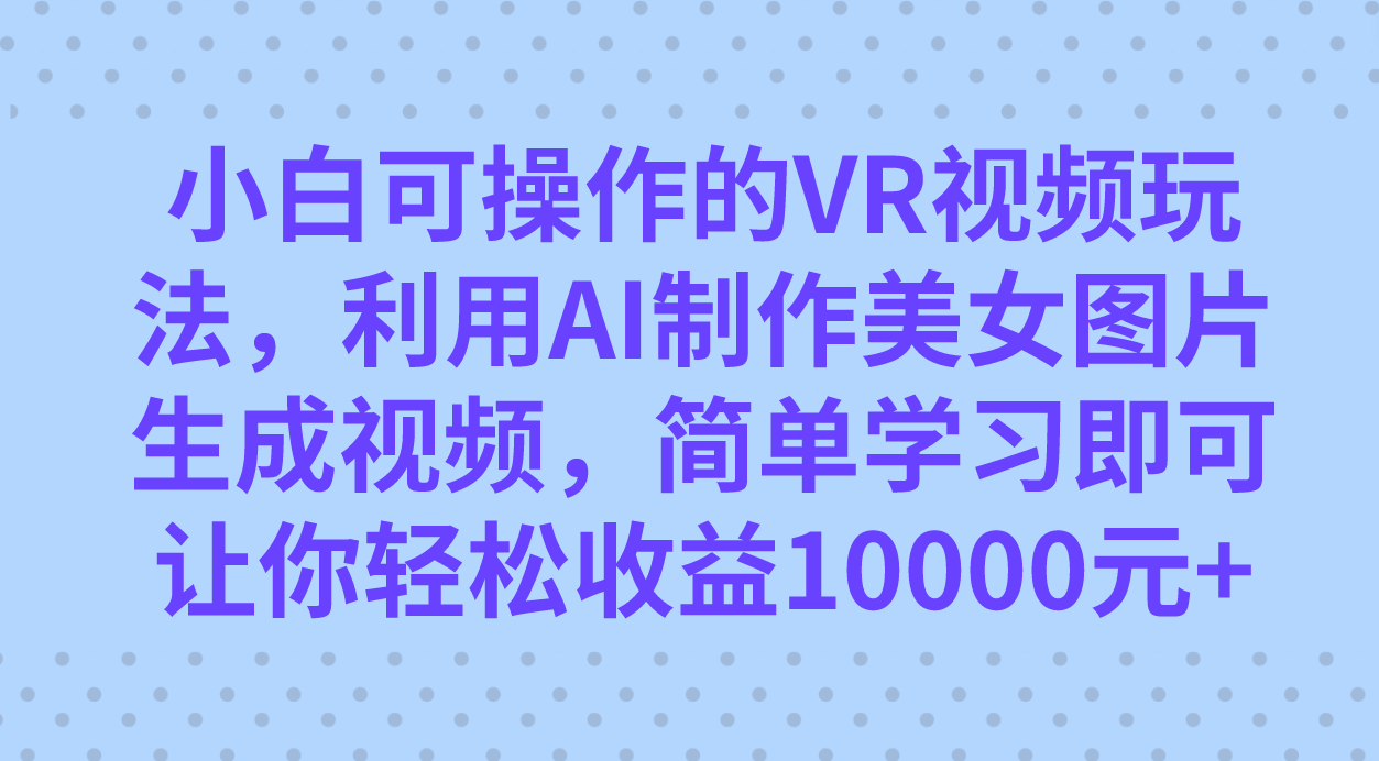 小白可操作的VR視頻玩法，利用AI制作美女圖片生成視頻，你輕松收益10000插圖