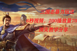 三國志暴力玩法，6秒視頻，200播放量700收益，頂尖教學(xué)分享