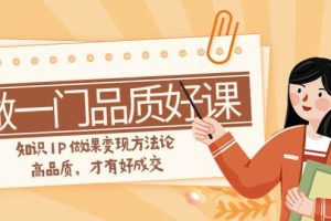 如何做一門·品質(zhì)好課，知識(shí)IP做課變現(xiàn)方法論，高品質(zhì)，才有好成交（11節(jié)）