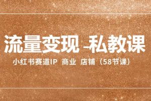 流量變現-私教課：小紅書賽道IP  商業  店鋪（58節課）