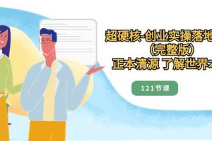 超硬核-創業實操落地方案（完整版），正本清源 了解世界本質（121節課）
