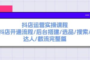 抖店運營實操課程：抖店開通流程/后臺搭建/選品/搜索/達人/截流完整篇