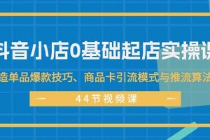 抖音小店0基礎起店實操課，打造單品爆款技巧、商品卡引流模式與推流算法等