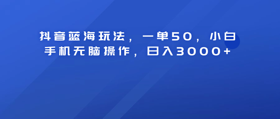 抖音藍海玩法，一單50！小白手機無腦操作，日入3000+