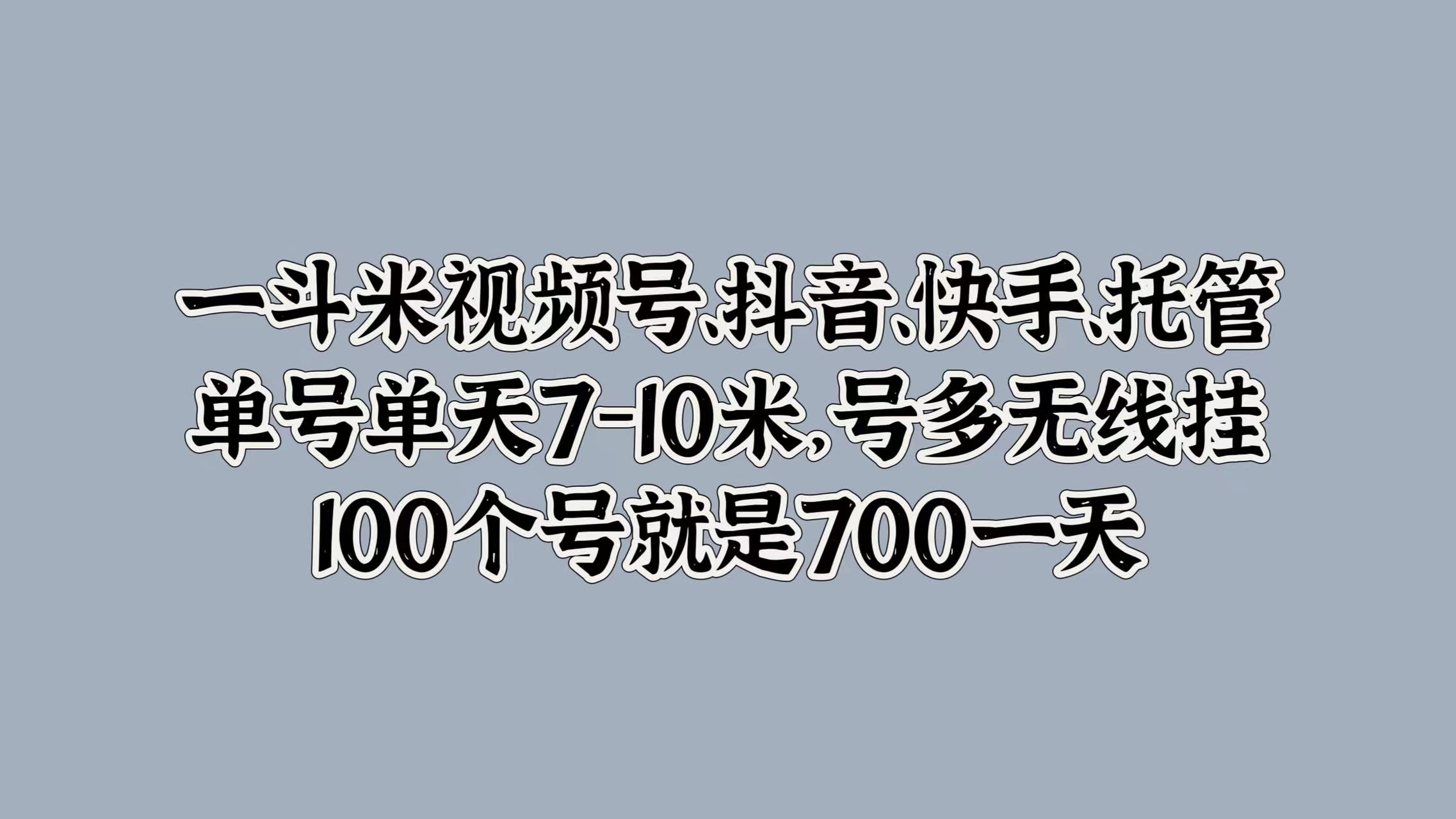 一斗米視頻號、抖音、快手、托管，單號單天7-10米，號多無線掛，100個號就是700一天