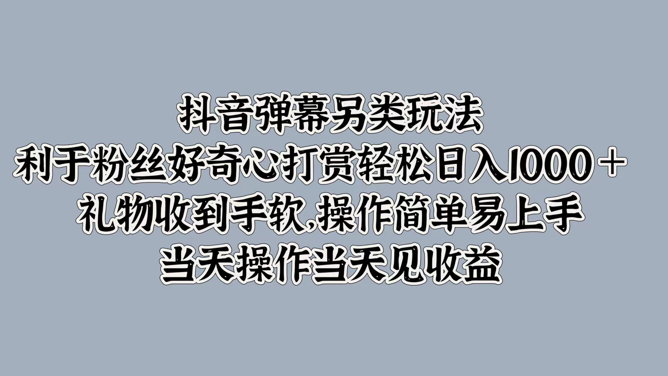 抖音彈幕另類玩法，利于粉絲好奇心打賞輕松日入1000＋ 禮物收到手軟，操作簡單易上手，當天操作當天見收益