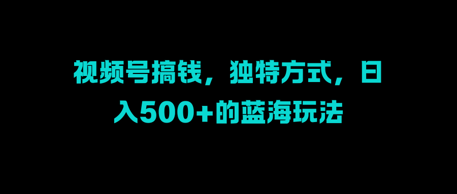 視頻號搞錢,獨特方式,日入500+的藍海玩法插圖 視頻號搞錢,獨特方式,日入500+的藍海玩法插圖