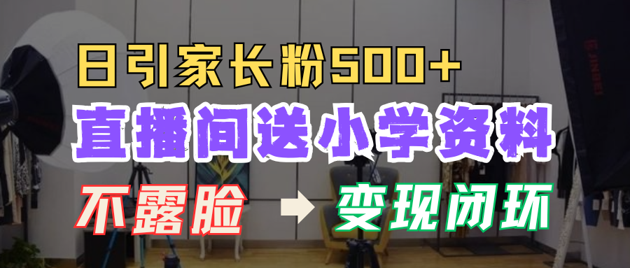 直播間送小學(xué)資料，每天引流家長(zhǎng)粉500+，變現(xiàn)閉環(huán)模式！