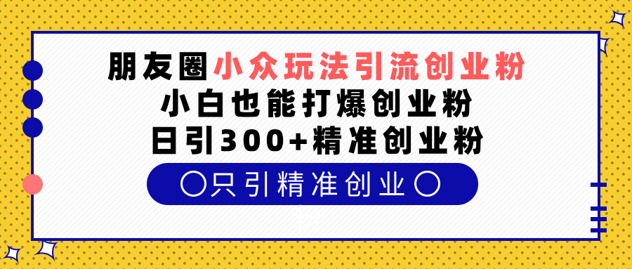 朋友圈小眾玩法引流創業粉,小白也能打爆創業粉,日引300+精準創業粉