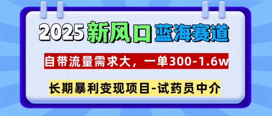 2025新風口藍海賽道，一單300~1.6w，自帶流量需求大，試藥員中介