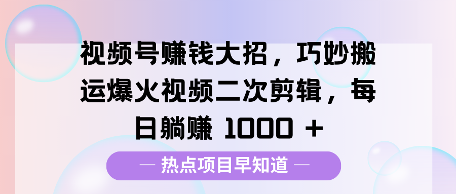 視頻號賺錢大招，巧妙搬運爆火視頻二次剪輯，每日躺賺 1000 +