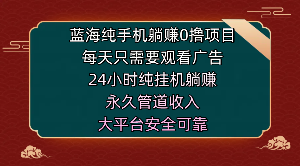 藍(lán)海純手機(jī)躺賺0擼項(xiàng)目，每天只需要觀看廣告，24小時(shí)純掛機(jī)躺賺，永久管道收入，主業(yè)副業(yè)的絕佳選擇，大平臺(tái)安全可靠