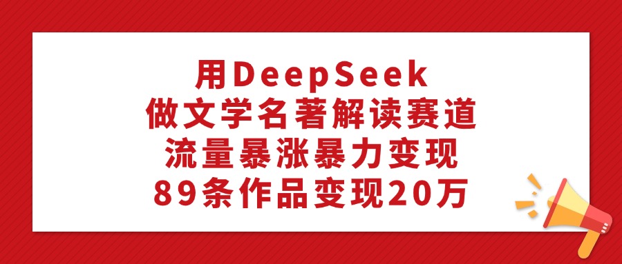 用DeepSeek做文學名著解讀賽道,流量暴漲暴力變現,89條作品變現20萬