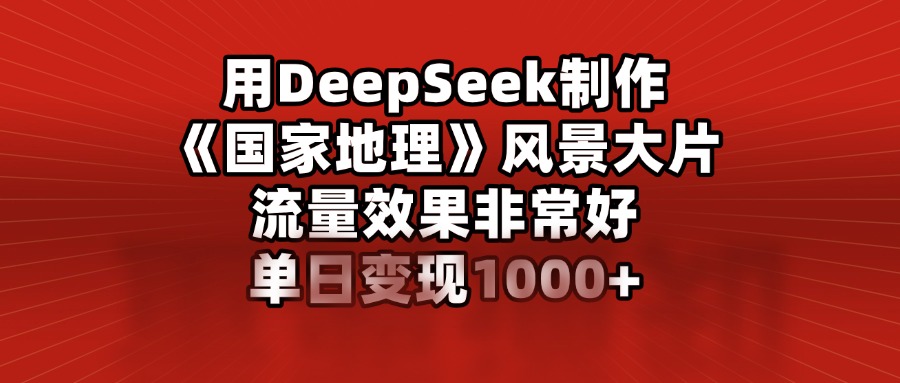 用DeepSeek制作《國家地理》風景大片，流量效果非常好，單日變現1000+