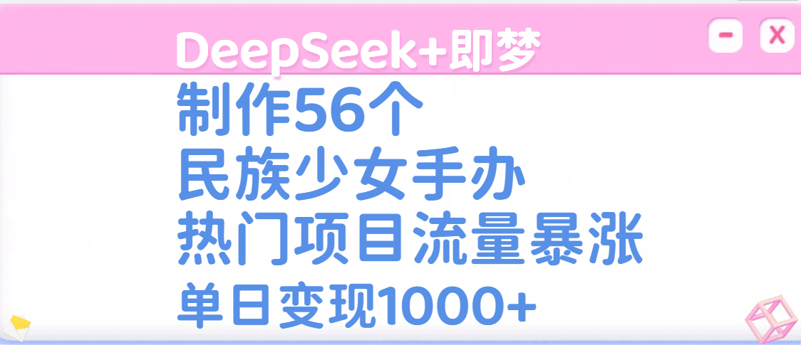 DeepSeek+即夢制作56個民族少女手辦，熱門項目流量暴漲，單日變現1000+