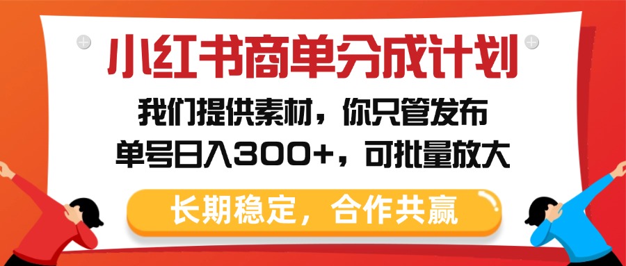 小紅書商單分成計劃，我們提供素材，你只管發布，單號日入300+，可批量放大