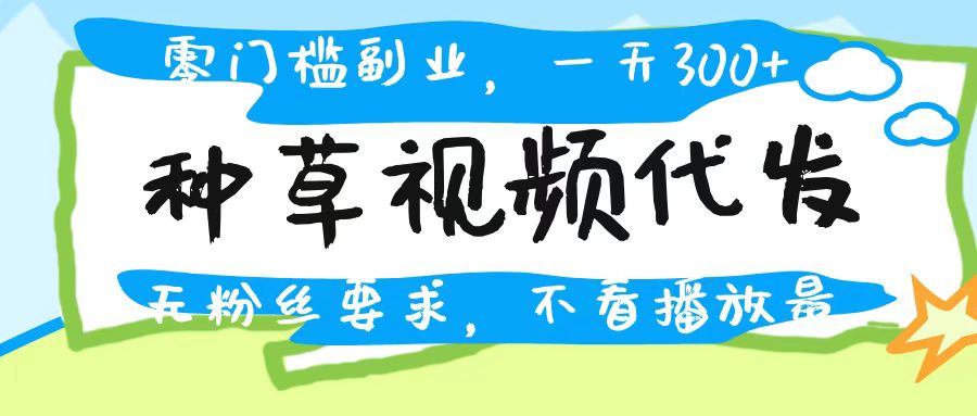 種草視頻代發，無門檻日入300+，無粉絲要求，不看播放量