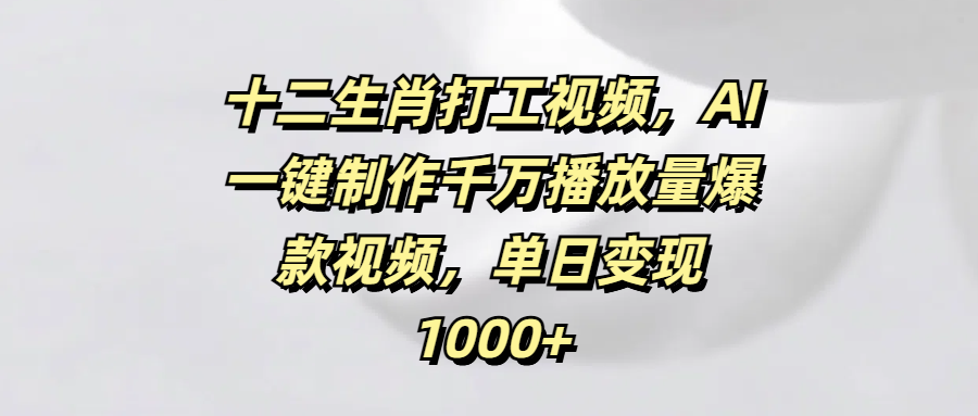十二生肖打工視頻，AI一鍵制作千萬播放量爆款視頻，單日變現1000+