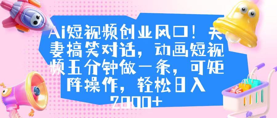 Ai短視頻創業風口！夫妻搞笑對話，動畫短視頻五分鐘做一條，可矩陣操作，輕松日入 2000+