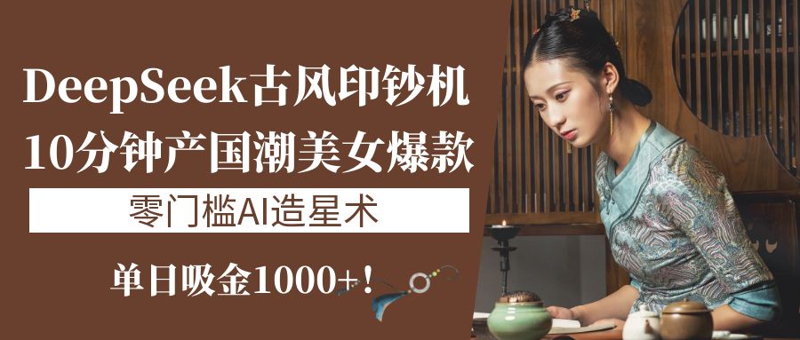 《DeepSeek古風印鈔機：10分鐘產國潮美女爆款，單日吸金1000+！零門檻AI造星術》