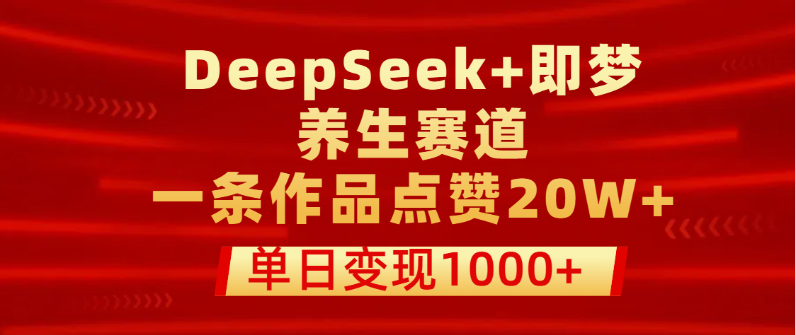 用DeepSeek+即夢做養生賽道，一條作品點贊20W+，單日變現1000+
