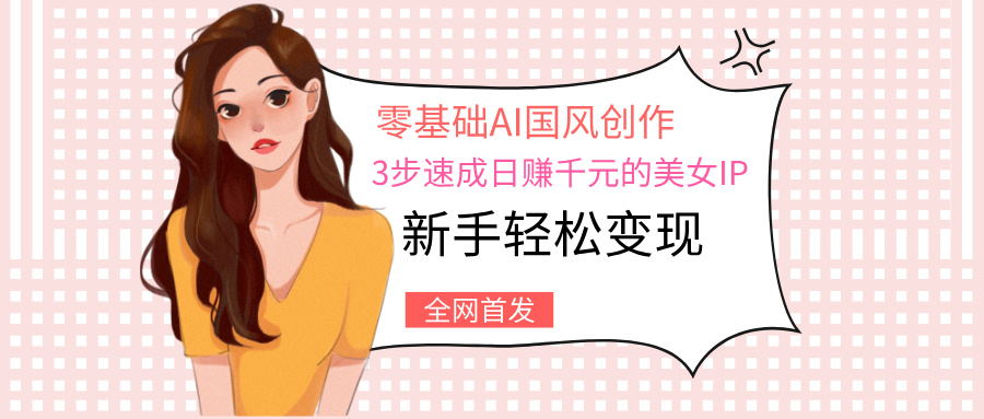 零基礎AI國風創作：3步速成日賺千元的美女IP，新手輕松變現