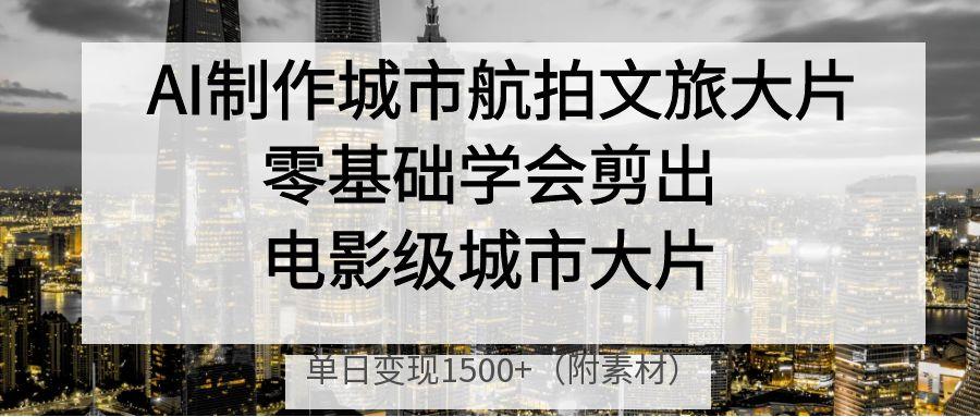 AI制作城市航拍文旅大片，零基礎(chǔ)學(xué)會剪出電影級城市大片，單日變現(xiàn)1500+