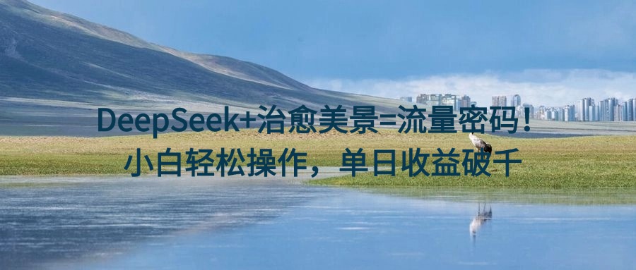 DeepSeek+治愈美景=流量密碼！小白輕松操作，單日收益破千