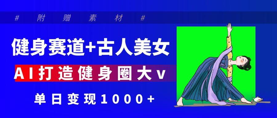 健身賽道+古人美女 AI打造健身圈大v 單日變現1000+