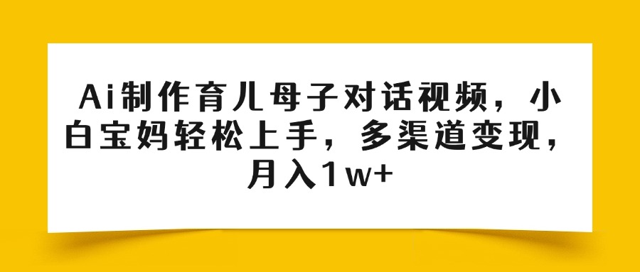 Ai制作育兒母子對話視頻，小白寶媽輕松上手，多渠道變現(xiàn)，月入1w+