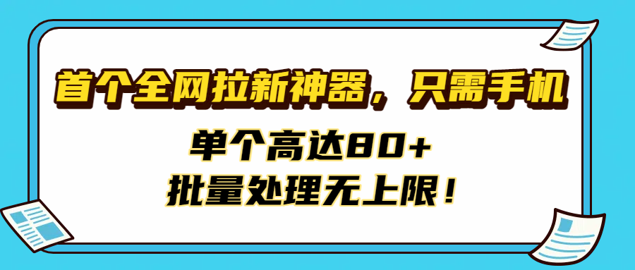 首個全網(wǎng)拉新神器，只需手機，單個高達80+，批量處理無上限！