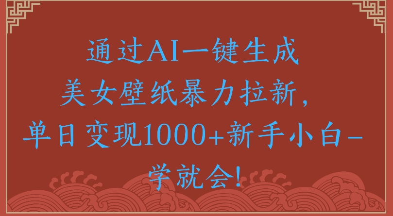 通過AI一鍵生成美女壁紙暴力拉新單日變現1000+新手小白一學就會!