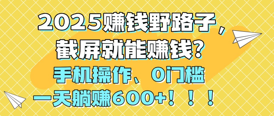 2025賺錢野路子，截屏就能賺錢？手機操作0門檻，一天躺賺600+！！！