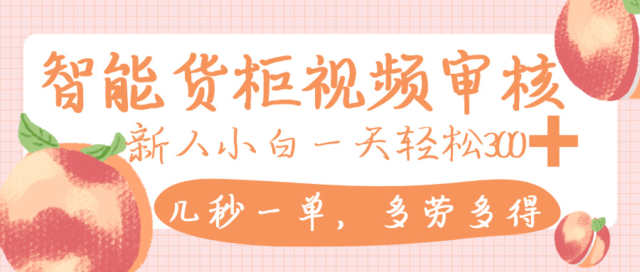 智能貨柜視頻審核,幾秒一單,多勞多得,新人小白一天輕松 300+,零門檻