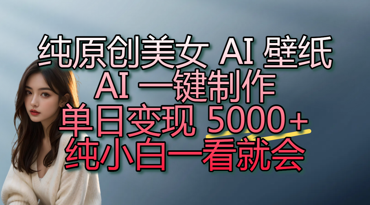 純原創美女 AI 壁紙玩法,AI 一鍵制作,單日變現 5000+,純小白一看就會