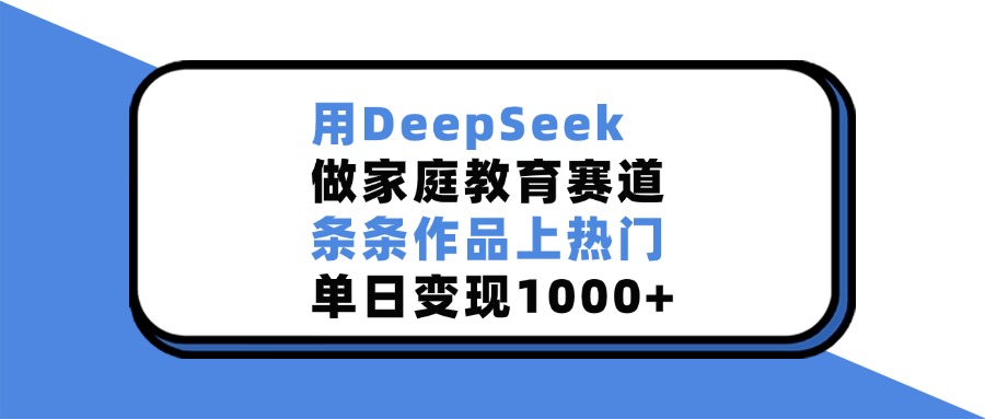 用DeepSeek做,家庭教育賽道,條條作品上熱門,單日變現1000+