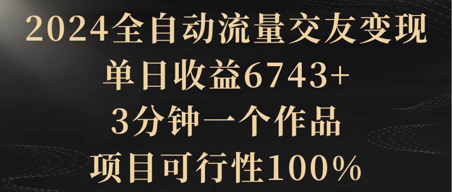2024全自動流量交友變現，單日收益6743+，3分鐘一個作品，項目可行性100%