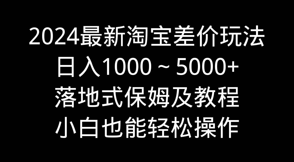 2024最新淘寶差價玩法，日入1000～5000+落地式保姆及教程 小白也能輕松操作