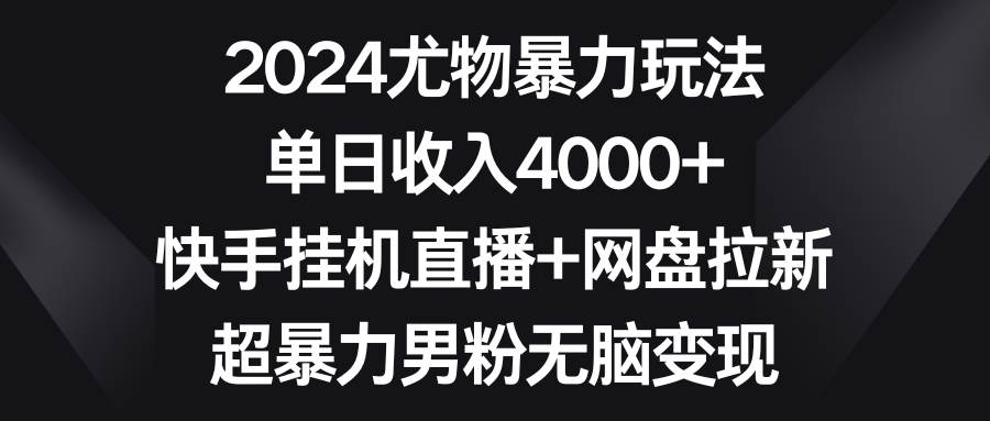 2024尤物暴力玩法 單日收入4000+快手掛機直播+網盤拉新 超暴力男粉無腦變現