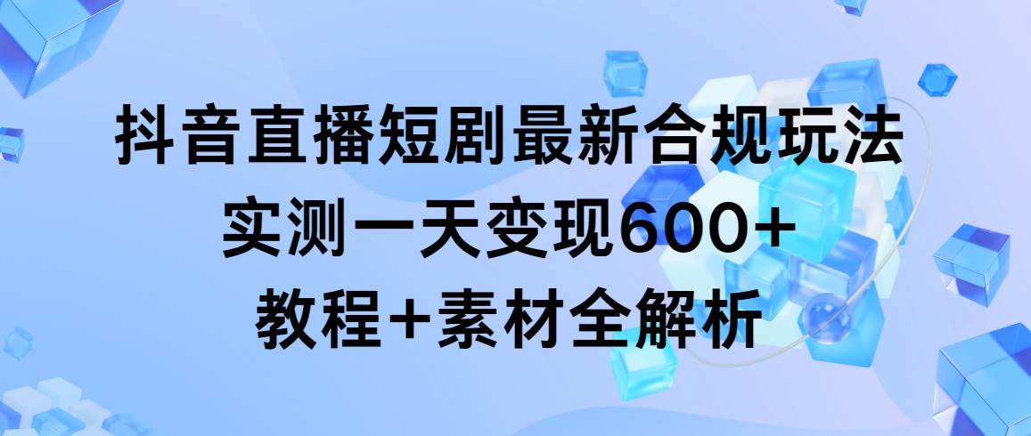 抖音直播短劇最新合規玩法，實測一天變現600+，教程+素材全解析