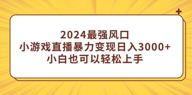 2024最強風口，小游戲直播暴力變現日入3000+小白也可以輕松上手