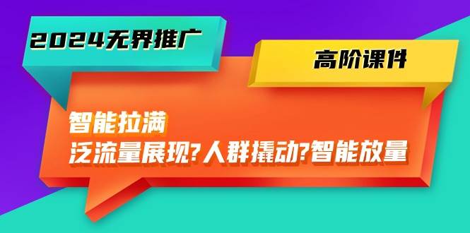 2024無(wú)界推廣 高階課件,智能拉滿,泛流量展現(xiàn)→人群撬動(dòng)→智能放量-45節(jié)