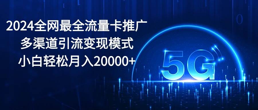 2024全網最全流量卡推廣多渠道引流變現模式,小白輕松月入20000+