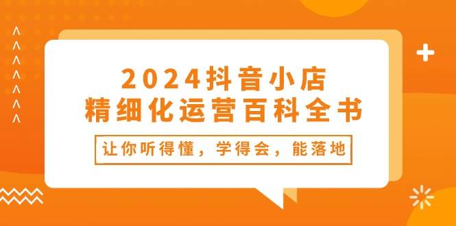 2024抖音小店-精細化運營百科全書：讓你聽得懂，學得會，能落地（34節課）
