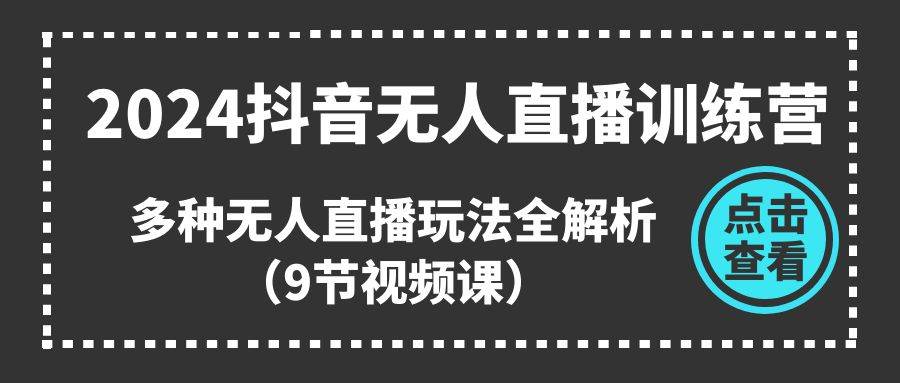 2024抖音無人直播訓練營，多種無人直播玩法全解析（9節視頻課）