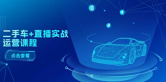 二手車+直播實戰(zhàn)運營課程：直播推薦/短視頻推薦/千川投放/直播全流程