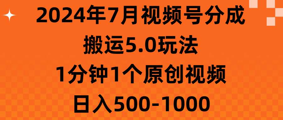 2024年7月視頻號分成搬運5.0玩法，1分鐘1個原創視頻，日入500-1000