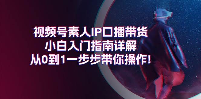 視頻號素人IP口播帶貨小白入門指南詳解，從0到1一步步帶你操作!